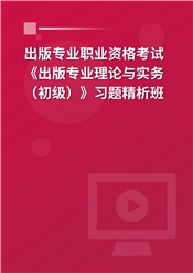 2025年出版专业职业资格考试《出版专业理论与实务（初级）》习题精析班