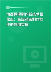 动画微课制作新技术强化班：高级动画制作软件的应用实操