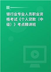 银行业专业人员职业资格考试《个人贷款（中级）》考点精讲班