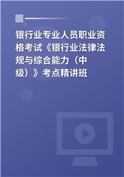 银行业专业人员职业资格考试《银行业法律法规与综合能力（中级）》考点精讲班