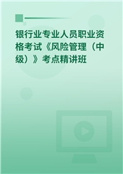 银行业专业人员职业资格考试《风险管理（中级）》考点精讲班