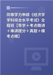 2025年同等学力申硕《经济学学科综合水平考试》全程班【考点精讲＋串讲提分＋模考点睛＋一课一练】