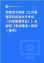 2025年同等学力申硕《公共管理学科综合水平考试（行政管理专业）》全程班【考点精讲＋预测＋模考】