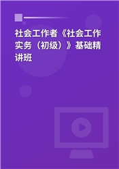 2025年社会工作者《社会工作实务（初级）》基础精讲班