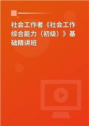 2025年社会工作者《社会工作综合能力（初级）》基础精讲班