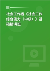 2025年社会工作者《社会工作综合能力（中级）》基础精讲班