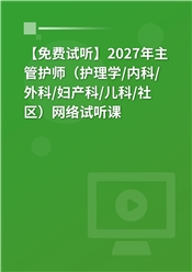 【免费试听】2027年主管护师（护理学/内科/外科/妇产科/儿科/社区）网络试听课