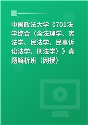 中国政法大学《701法学综合（含法理学、宪法学、民法学、民事诉讼法学、刑法学）》真题解析班（网授）