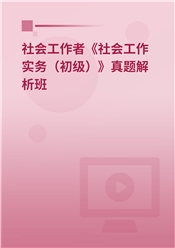 社会工作者《社会工作实务（初级）》真题解析班