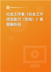 社会工作者《社会工作综合能力（初级）》真题解析班