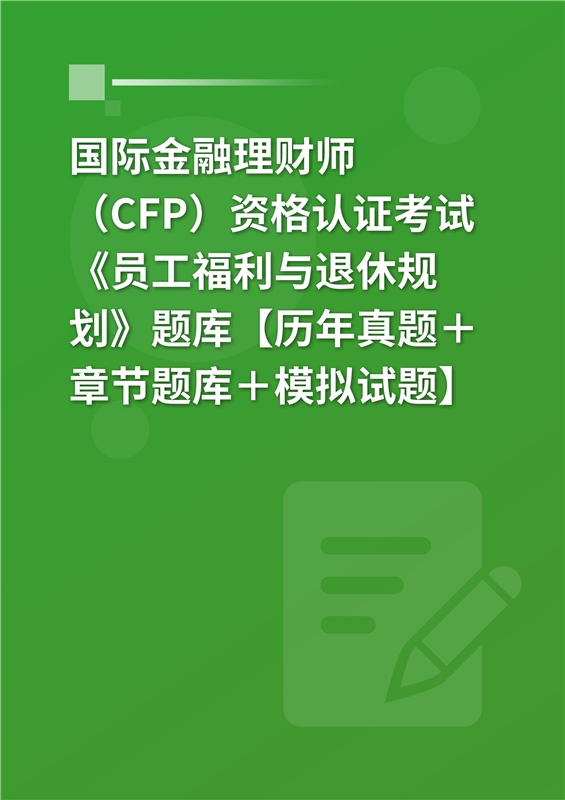 2024年国际金融理财师（CFP）资格认证考试《员工福利与退休规划》题库【历年真题＋章节题库＋模拟试题】